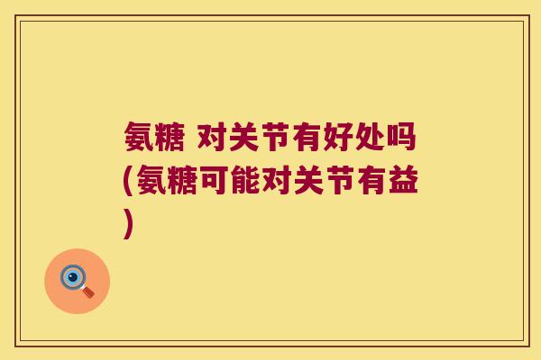 氨糖 对关节有好处吗(氨糖可能对关节有益)