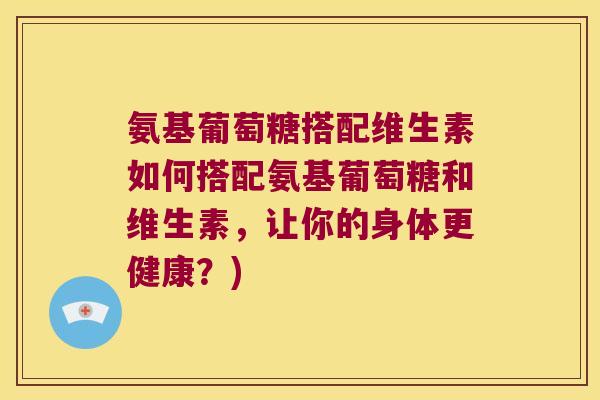 氨基葡萄糖搭配维生素如何搭配氨基葡萄糖和维生素，让你的身体更健康？)
