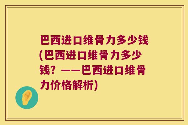 巴西进口维骨力多少钱(巴西进口维骨力多少钱?——巴西进口维骨力价格解析) 巴西进口维骨力多少钱(巴西进口维骨力多少钱?——巴西进口维骨力价格解析)