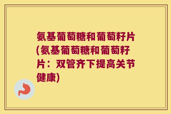 氨基葡萄糖和葡萄籽片(氨基葡萄糖和葡萄籽片:双管齐下提高关节健康) 氨基葡萄糖和葡萄籽片(氨基葡萄糖和葡萄籽片:双管齐下提高关节健康)