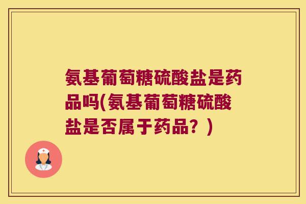 氨基葡萄糖硫酸盐是药品吗(氨基葡萄糖硫酸盐是否属于药品?) 氨基葡萄糖硫酸盐是药品吗(氨基葡萄糖硫酸盐是否属于药品?)