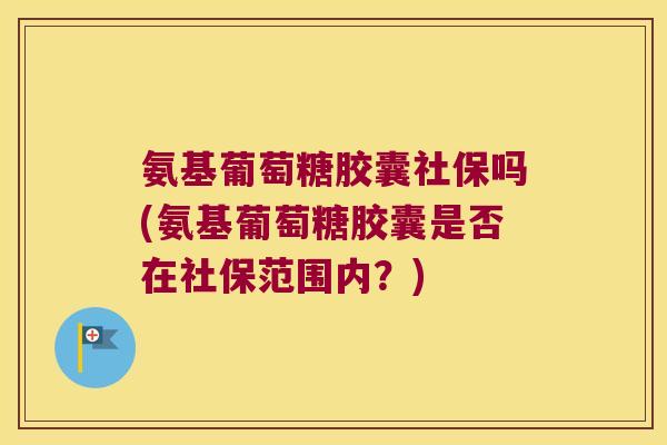 氨基葡萄糖胶囊社保吗(氨基葡萄糖胶囊是否在社保范围内?) 氨基葡萄糖胶囊社保吗(氨基葡萄糖胶囊是否在社保范围内?)