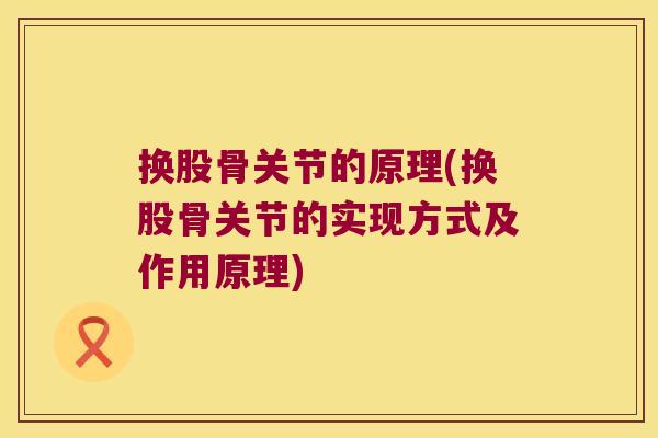 换股骨关节的原理(换股骨关节的实现方式及作用原理) 换股骨关节的原理(换股骨关节的实现方式及作用原理)