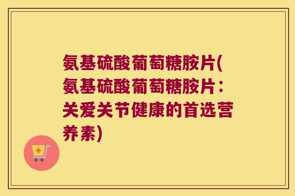 氨基硫酸葡萄糖胺片(氨基硫酸葡萄糖胺片:关爱关节健康的首选营养素) 氨基硫酸葡萄糖胺片(氨基硫酸葡萄糖胺片:关爱关节健康的首选营养素)