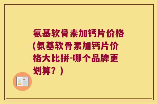 氨基软骨素加钙片价格(氨基软骨素加钙片价格大比拼-哪个品牌更划算?) 氨基软骨素加钙片价格(氨基软骨素加钙片价格大比拼-哪个品牌更划算?)