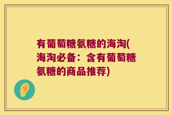 有葡萄糖氨糖的海淘(海淘必备：含有葡萄糖氨糖的商品推荐)