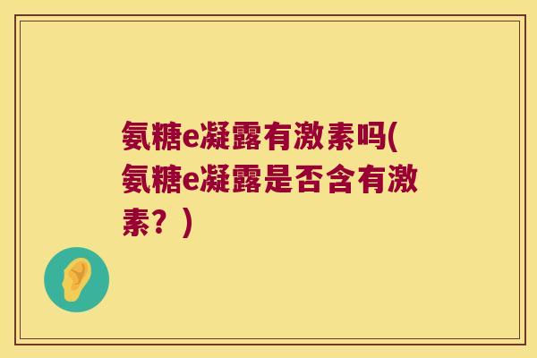 氨糖e凝露有激素吗(氨糖e凝露是否含有激素?) 氨糖e凝露有激素吗(氨糖e凝露是否含有激素?)