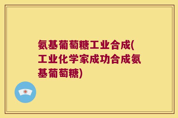 氨基葡萄糖工业合成(工业化学家成功合成氨基葡萄糖)