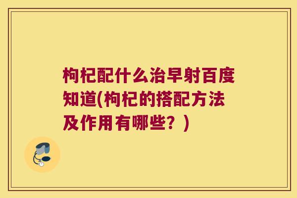 枸杞配什么早射百度知道(枸杞的搭配方法及作用有哪些？)