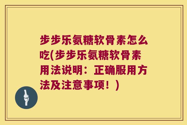 步步乐氨糖软骨素怎么吃(步步乐氨糖软骨素用法说明:正确服用方法及注意事项!) 步步乐氨糖软骨素怎么吃(步步乐氨糖软骨素用法说明:正确服用方法及注意事项!)
