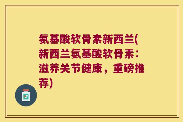 氨基酸软骨素新西兰(新西兰氨基酸软骨素：滋养关节健康，重磅推荐)