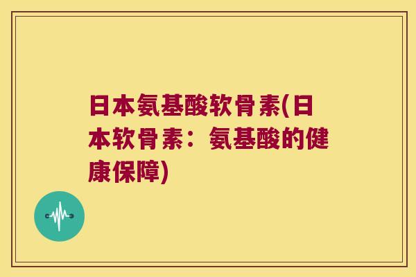 日本氨基酸软骨素(日本软骨素:氨基酸的健康保障) 日本氨基酸软骨素(日本软骨素:氨基酸的健康保障)