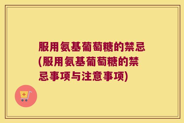 服用氨基葡萄糖的禁忌(服用氨基葡萄糖的禁忌事项与注意事项)