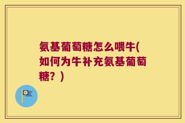 氨基葡萄糖怎么喂牛(如何为牛补充氨基葡萄糖?) 氨基葡萄糖怎么喂牛(如何为牛补充氨基葡萄糖?)
