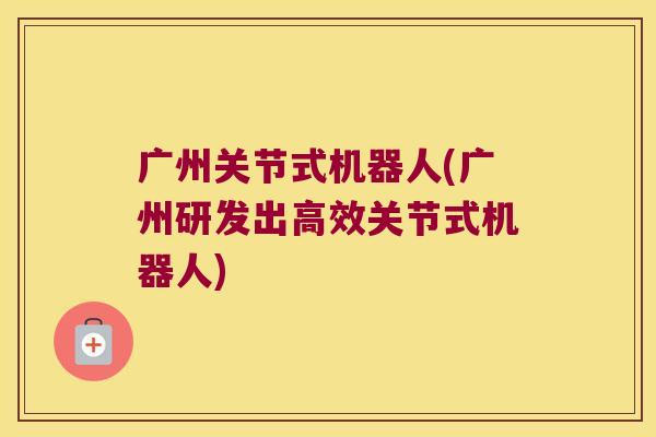 广州关节式机器人(广州研发出高效关节式机器人)