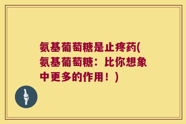 氨基葡萄糖是止疼药(氨基葡萄糖：比你想象中更多的作用！)