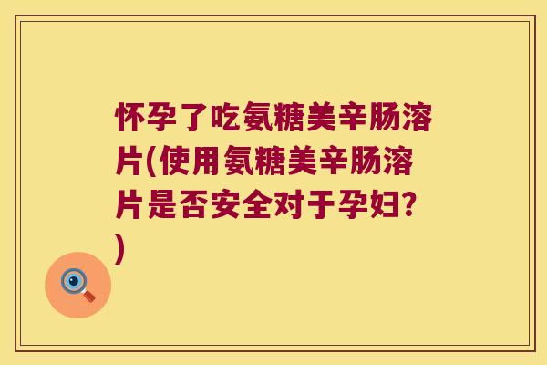 怀孕了吃氨糖美辛肠溶片(使用氨糖美辛肠溶片是否安全对于孕妇？)