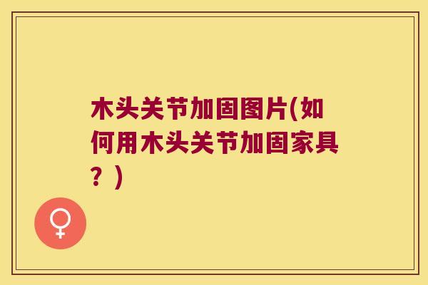 木头关节加固图片(如何用木头关节加固家具?) 木头关节加固图片(如何用木头关节加固家具?)