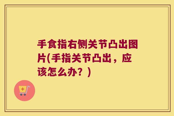 手食指右侧关节凸出图片(手指关节凸出,应该怎么办?) 手食指右侧关节凸出图片(手指关节凸出,应该怎么办?)