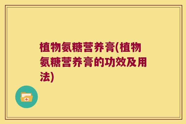 植物氨糖营养膏(植物氨糖营养膏的功效及用法)