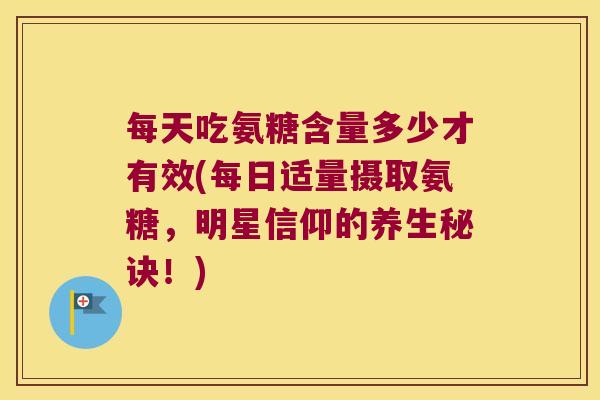 每天吃氨糖含量多少才有效(每日适量摄取氨糖,明星信仰的养生秘诀!) 每天吃氨糖含量多少才有效(每日适量摄取氨糖,明星信仰的养生秘诀!)