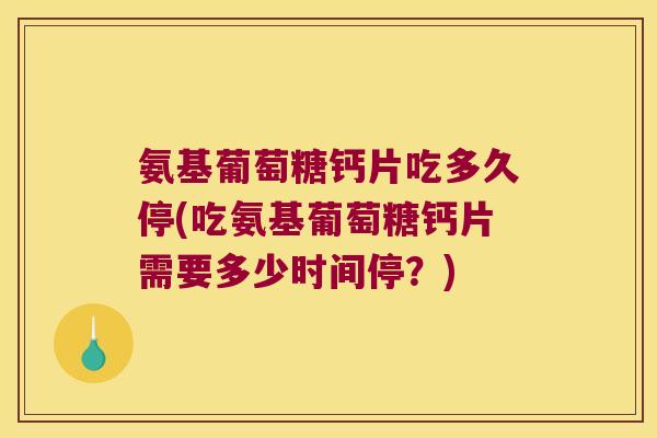氨基葡萄糖钙片吃多久停(吃氨基葡萄糖钙片需要多少时间停?) 氨基葡萄糖钙片吃多久停(吃氨基葡萄糖钙片需要多少时间停?)