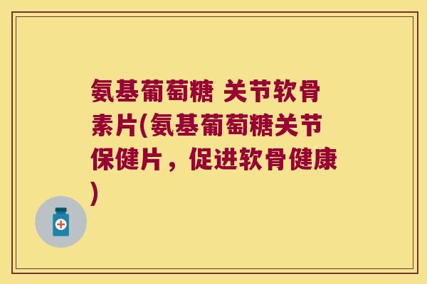 氨基葡萄糖 关节软骨素片(氨基葡萄糖关节保健片,促进软骨健康) 氨基葡萄糖 关节软骨素片(氨基葡萄糖关节保健片,促进软骨健康)