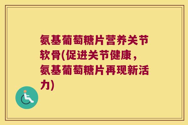 氨基葡萄糖片营养关节软骨(促进关节健康，氨基葡萄糖片再现新活力)