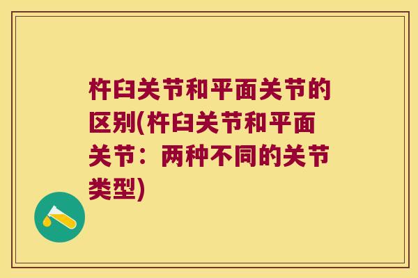 杵臼关节和平面关节的区别(杵臼关节和平面关节:两种不同的关节类型) 杵臼关节和平面关节的区别(杵臼关节和平面关节:两种不同的关节类型)