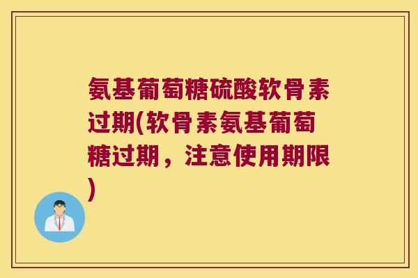 氨基葡萄糖硫酸软骨素过期(软骨素氨基葡萄糖过期，注意使用期限)