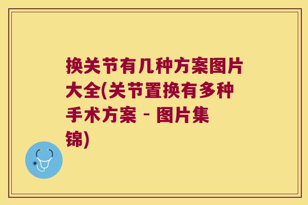 换关节有几种方案图片大全(关节置换有多种手术方案 - 图片集锦)