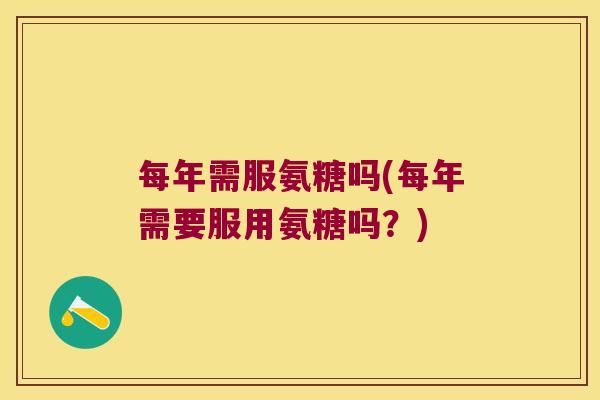 每年需服氨糖吗(每年需要服用氨糖吗?) 每年需服氨糖吗(每年需要服用氨糖吗?)