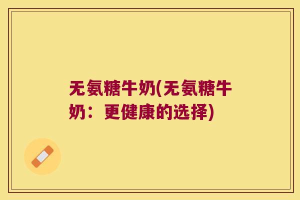 无氨糖牛奶(无氨糖牛奶：更健康的选择)