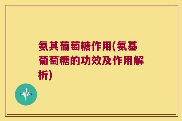 氨其葡萄糖作用(氨基葡萄糖的功效及作用解析)