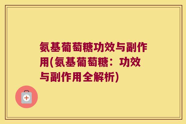 氨基葡萄糖功效与副作用(氨基葡萄糖:功效与副作用全解析) 氨基葡萄糖功效与副作用(氨基葡萄糖:功效与副作用全解析)