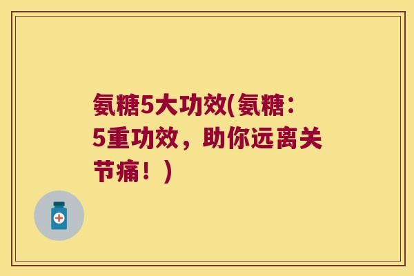 氨糖5大功效(氨糖:5重功效,助你远离关节痛!) 氨糖5大功效(氨糖:5重功效,助你远离关节痛!)