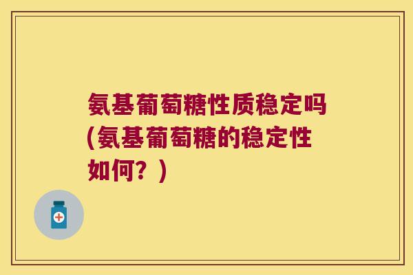 氨基葡萄糖性质稳定吗(氨基葡萄糖的稳定性如何?) 氨基葡萄糖性质稳定吗(氨基葡萄糖的稳定性如何?)