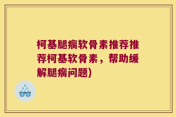 柯基腿瘸软骨素推荐推荐柯基软骨素,帮助缓解腿瘸问题) 柯基腿瘸软骨素推荐推荐柯基软骨素,帮助缓解腿瘸问题)