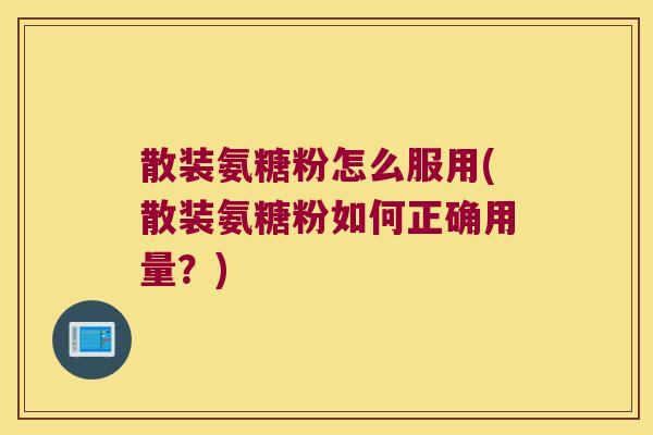 散装氨糖粉怎么服用(散装氨糖粉如何正确用量？)