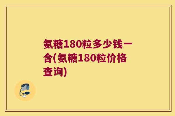 氨糖180粒多少钱一合(氨糖180粒价格查询)