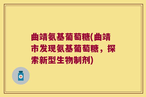 曲靖氨基葡萄糖(曲靖市发现氨基葡萄糖，探索新型生物制剂)