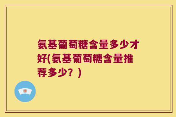 氨基葡萄糖含量多少才好(氨基葡萄糖含量推荐多少？)