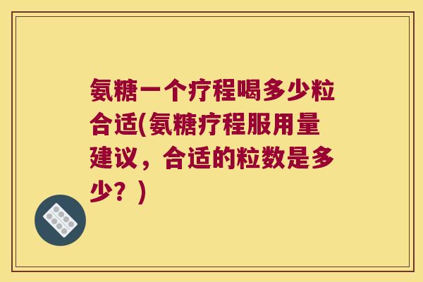 氨糖一个疗程喝多少粒合适(氨糖疗程服用量建议,合适的粒数是多少?) 氨糖一个疗程喝多少粒合适(氨糖疗程服用量建议,合适的粒数是多少?)