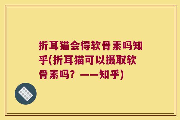 折耳猫会得软骨素吗知乎(折耳猫可以摄取软骨素吗?——知乎) 折耳猫会得软骨素吗知乎(折耳猫可以摄取软骨素吗?——知乎)