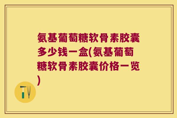 氨基葡萄糖软骨素胶囊多少钱一盒(氨基葡萄糖软骨素胶囊价格一览) 氨基葡萄糖软骨素胶囊多少钱一盒(氨基葡萄糖软骨素胶囊价格一览)