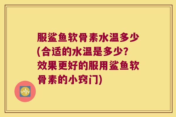服鲨鱼软骨素水温多少(合适的水温是多少?效果更好的服用鲨鱼软骨素的小窍门) 服鲨鱼软骨素水温多少(合适的水温是多少?效果更好的服用鲨鱼软骨素的小窍门)