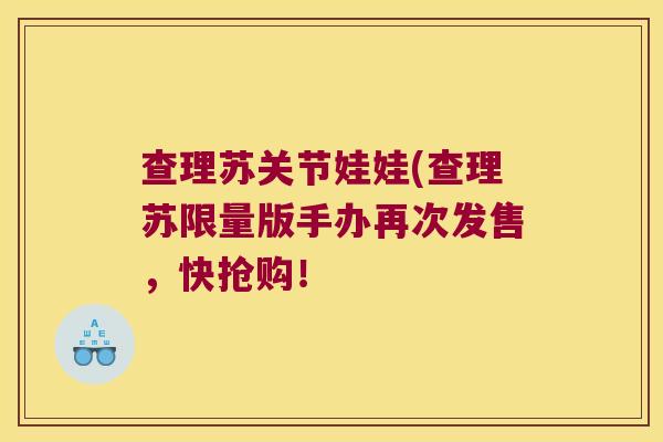 查理苏关节娃娃(查理苏限量版手办再次发售，快抢购！