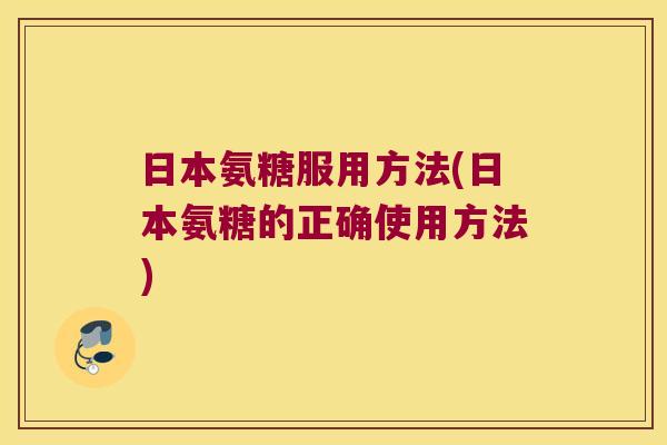 日本氨糖服用方法(日本氨糖的正确使用方法) 日本氨糖服用方法(日本氨糖的正确使用方法)