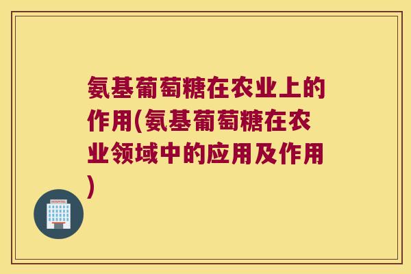 氨基葡萄糖在农业上的作用(氨基葡萄糖在农业领域中的应用及作用) 氨基葡萄糖在农业上的作用(氨基葡萄糖在农业领域中的应用及作用)