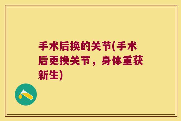 手术后换的关节(手术后更换关节,身体重获新生) 手术后换的关节(手术后更换关节,身体重获新生)